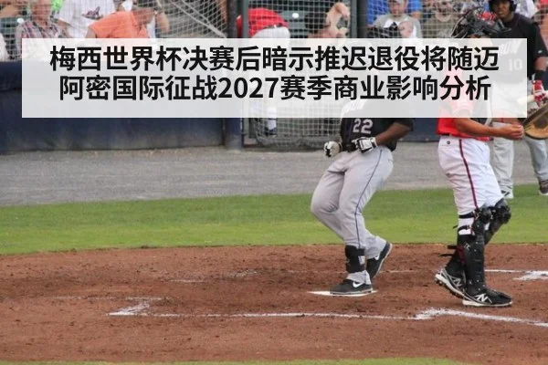 梅西世界杯决赛后暗示推迟退役将随迈阿密国际征战2027赛季商业影响分析