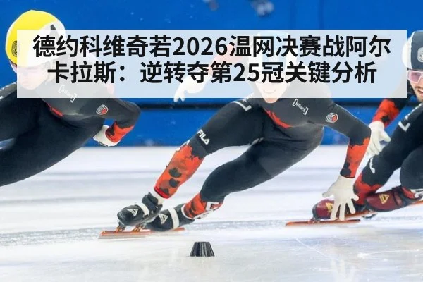 德约科维奇若2026温网决赛战阿尔卡拉斯：逆转夺第25冠关键分析