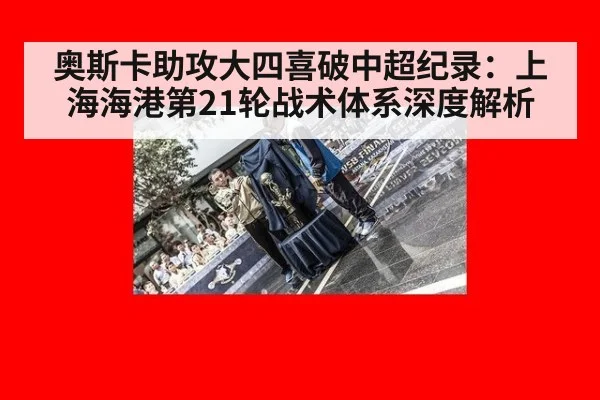 奥斯卡助攻大四喜破中超纪录：上海海港第21轮战术体系深度解析