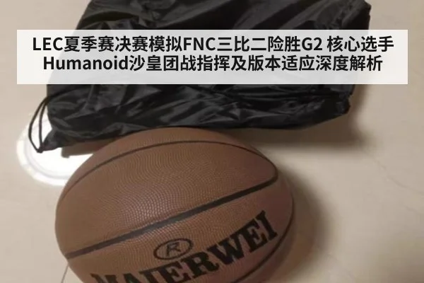 LEC夏季赛决赛模拟FNC三比二险胜G2 核心选手Humanoid沙皇团战指挥及版本适应深度解析