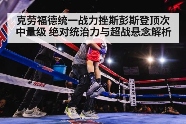克劳福德统一战力挫斯彭斯登顶次中量级 绝对统治力与超战悬念解析