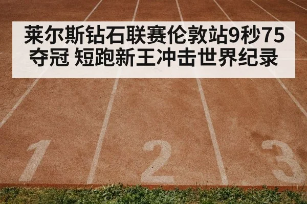 莱尔斯钻石联赛伦敦站9秒75夺冠 短跑新王冲击世界纪录