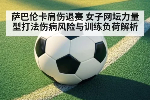 萨巴伦卡肩伤退赛 女子网坛力量型打法伤病风险与训练负荷解析