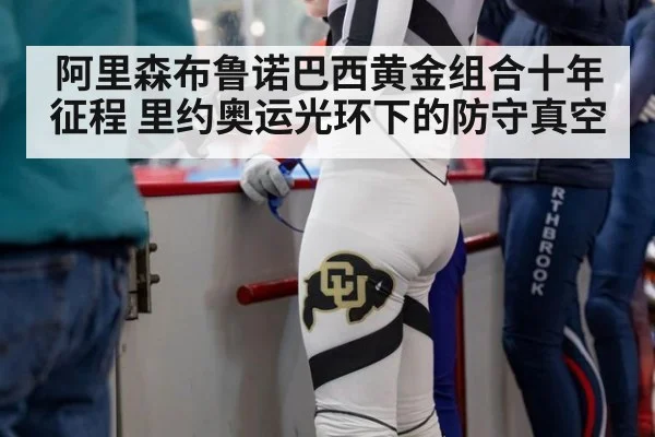 阿里森布鲁诺巴西黄金组合十年征程 里约奥运光环下的防守真空
